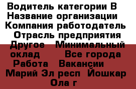 Водитель категории В › Название организации ­ Компания-работодатель › Отрасль предприятия ­ Другое › Минимальный оклад ­ 1 - Все города Работа » Вакансии   . Марий Эл респ.,Йошкар-Ола г.